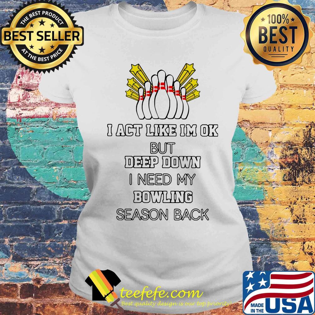 I act like i'm ok but deep down i need my bowling season back s Laides tee I act like i'm ok but deep down i need my bowling season back s Laides tee