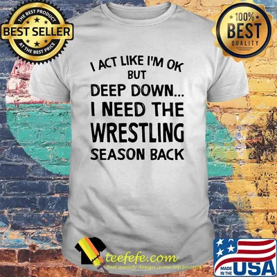 I act like i'm ok but deep down i need the wrestling season back shirt