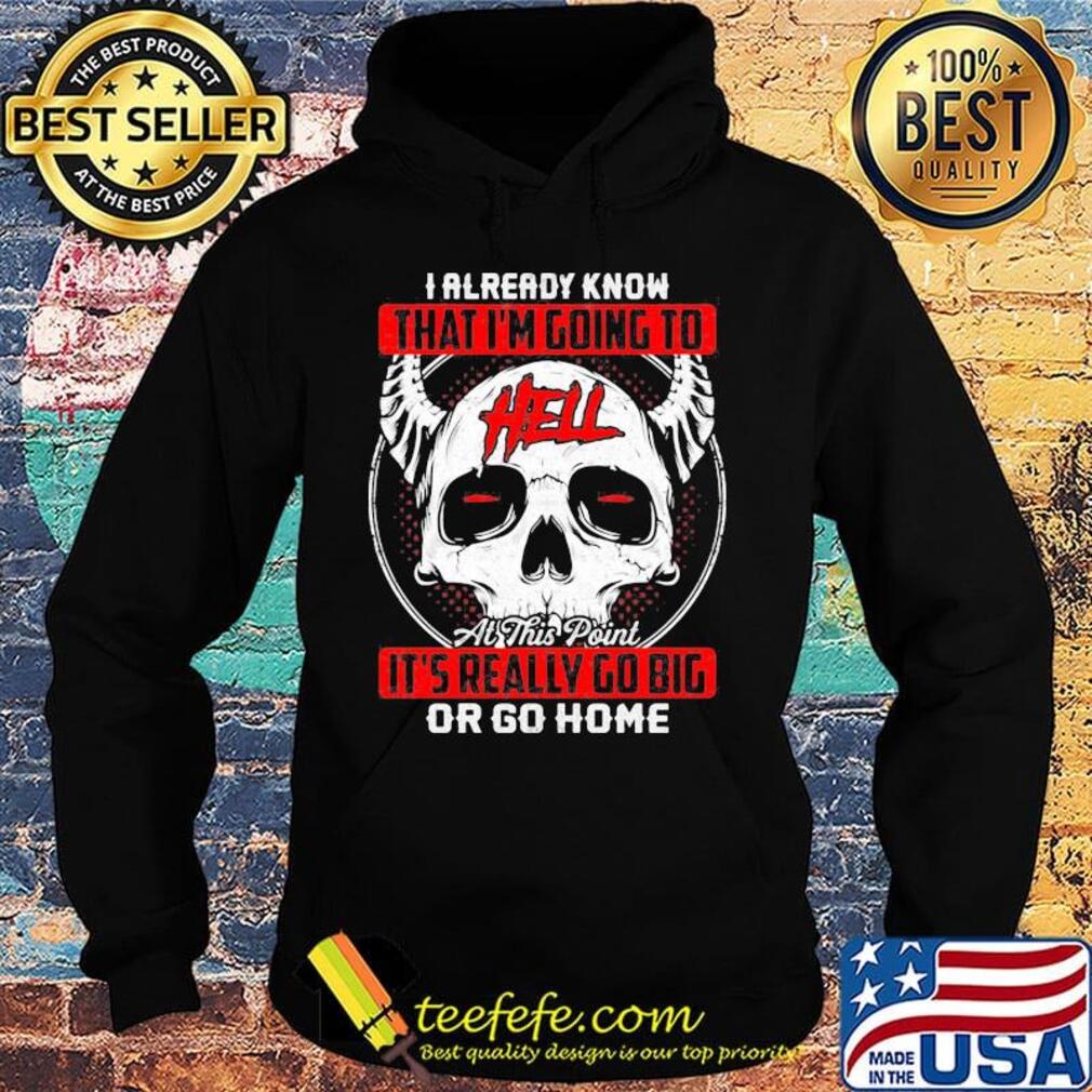 I Already Know That I'm Going To Hell Or Go Home Skullcap Horned Shirt Hoodie I Already Know That I'm Going To Hell Or Go Home Skullcap Horned Shirt Hoodie