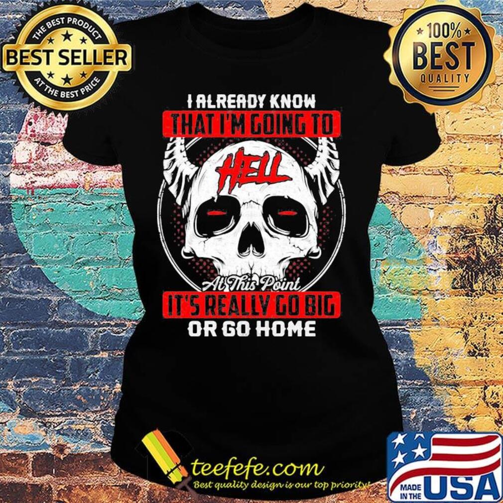 I Already Know That I'm Going To Hell Or Go Home Skullcap Horned Shirt Ladies tee I Already Know That I'm Going To Hell Or Go Home Skullcap Horned Shirt Ladies tee
