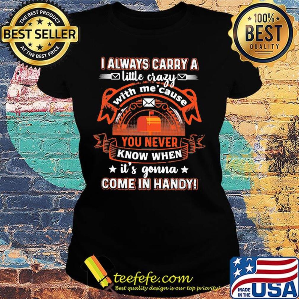 I always carry a little crazy with me cause you never know when it's gonna s Ladies tee I always carry a little crazy with me cause you never know when it's gonna s Ladies tee
