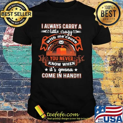 I always carry a little crazy with me cause you never know when it's gonna shirt