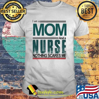 I am a mom and a nurse nothing scares me shirt