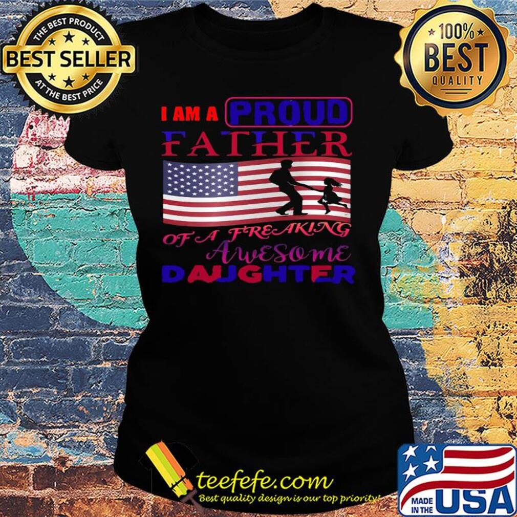 I am a proud father of a freaking awesome daughter american flag independence day s Ladies tee I am a proud father of a freaking awesome daughter american flag independence day s Ladies tee
