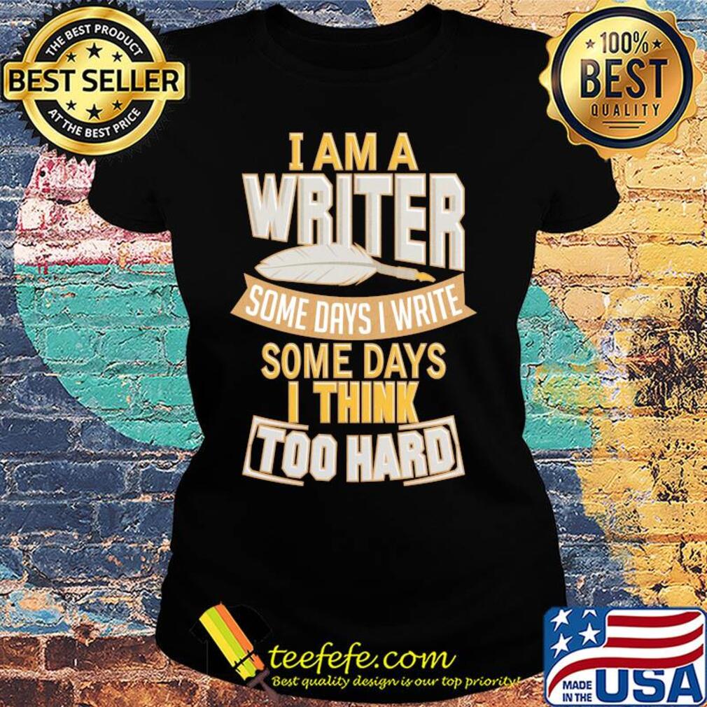I am a writer some days I write some days I think too hard s Ladies tee I am a writer some days I write some days I think too hard s Ladies tee