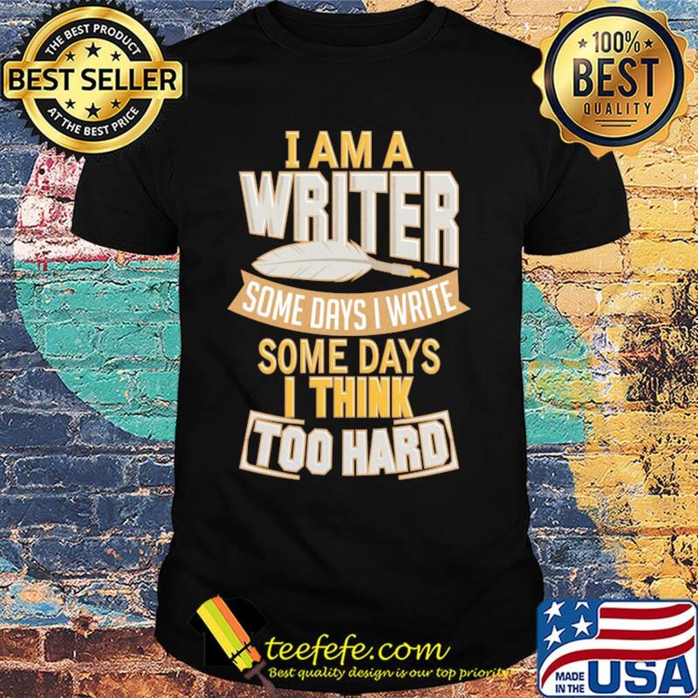 I am a writer some days I write some days I think too hard shirt I am a writer some days I write some days I think too hard shirt