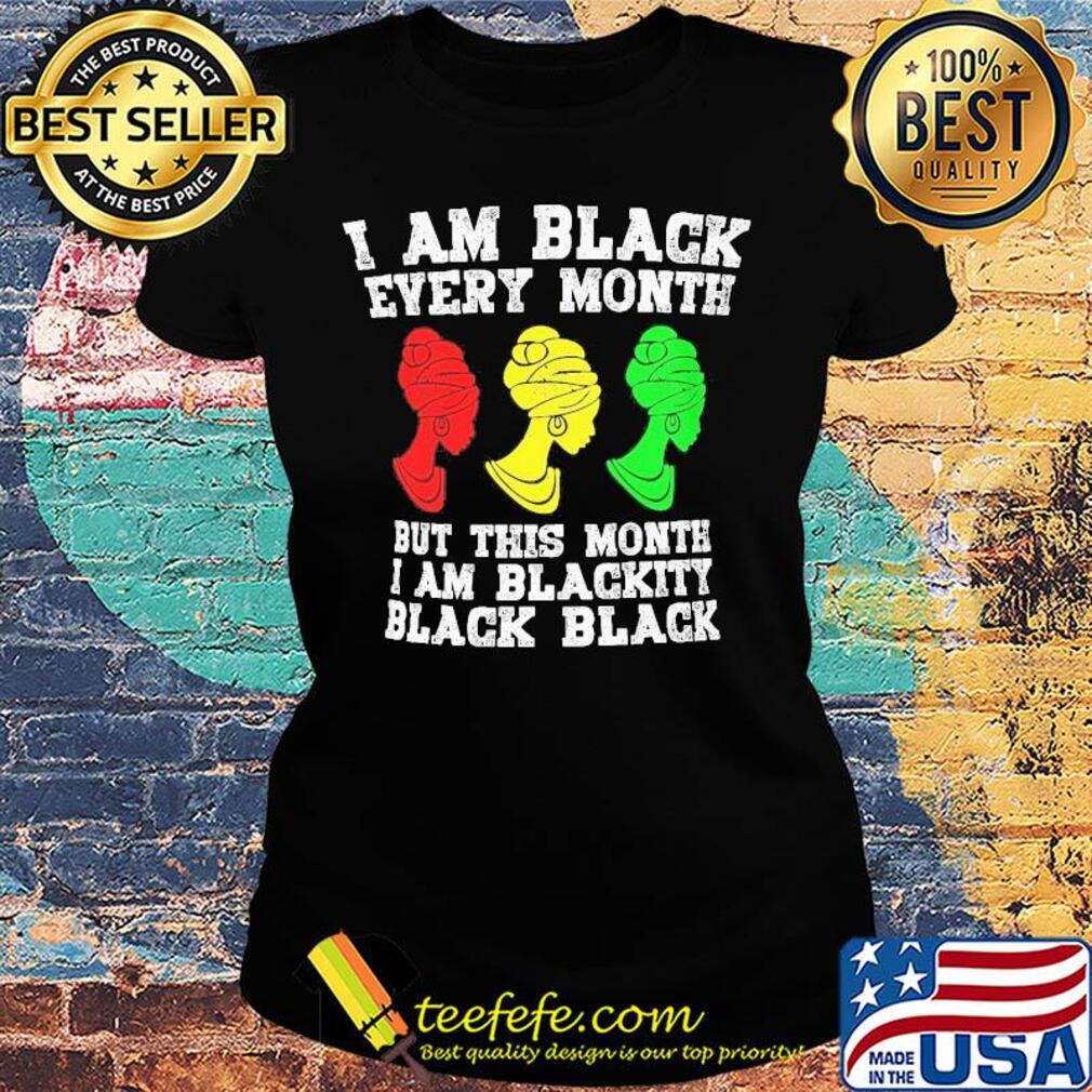 I am black every month but this month I am blackity black woman s Ladies tee I am black every month but this month I am blackity black woman s Ladies tee