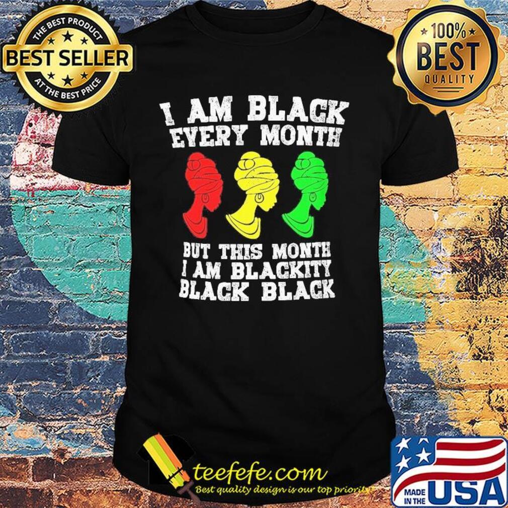 I am black every month but this month I am blackity black woman shirt I am black every month but this month I am blackity black woman shirt