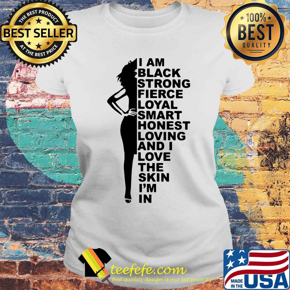 I am black strong fierce loyal smart honest loving and i love the skin i'm in s Laides tee I am black strong fierce loyal smart honest loving and i love the skin i'm in s Laides tee