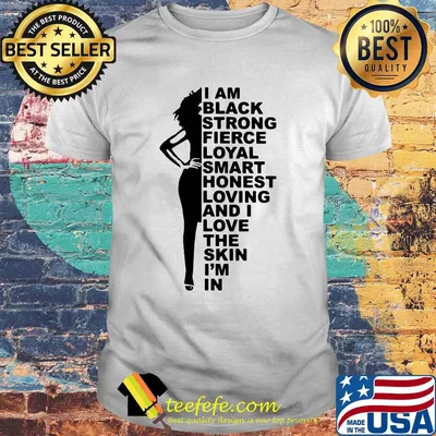 I am black strong fierce loyal smart honest loving and i love the skin i'm in shirt