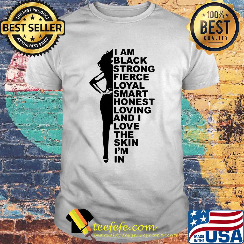 I am black strong fierce loyal smart honest loving and i love the skin i'm in shirt