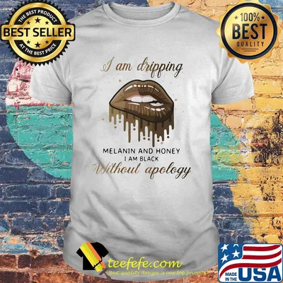 I am dripping melanin and honey I am black without apology lip shirt