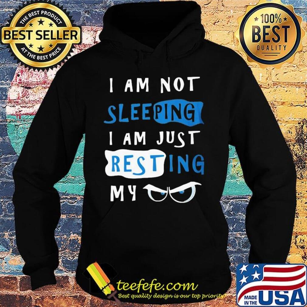I Am Not Sleeping I Am Just Resting My Eyes Shirt Hoodie I Am Not Sleeping I Am Just Resting My Eyes Shirt Hoodie