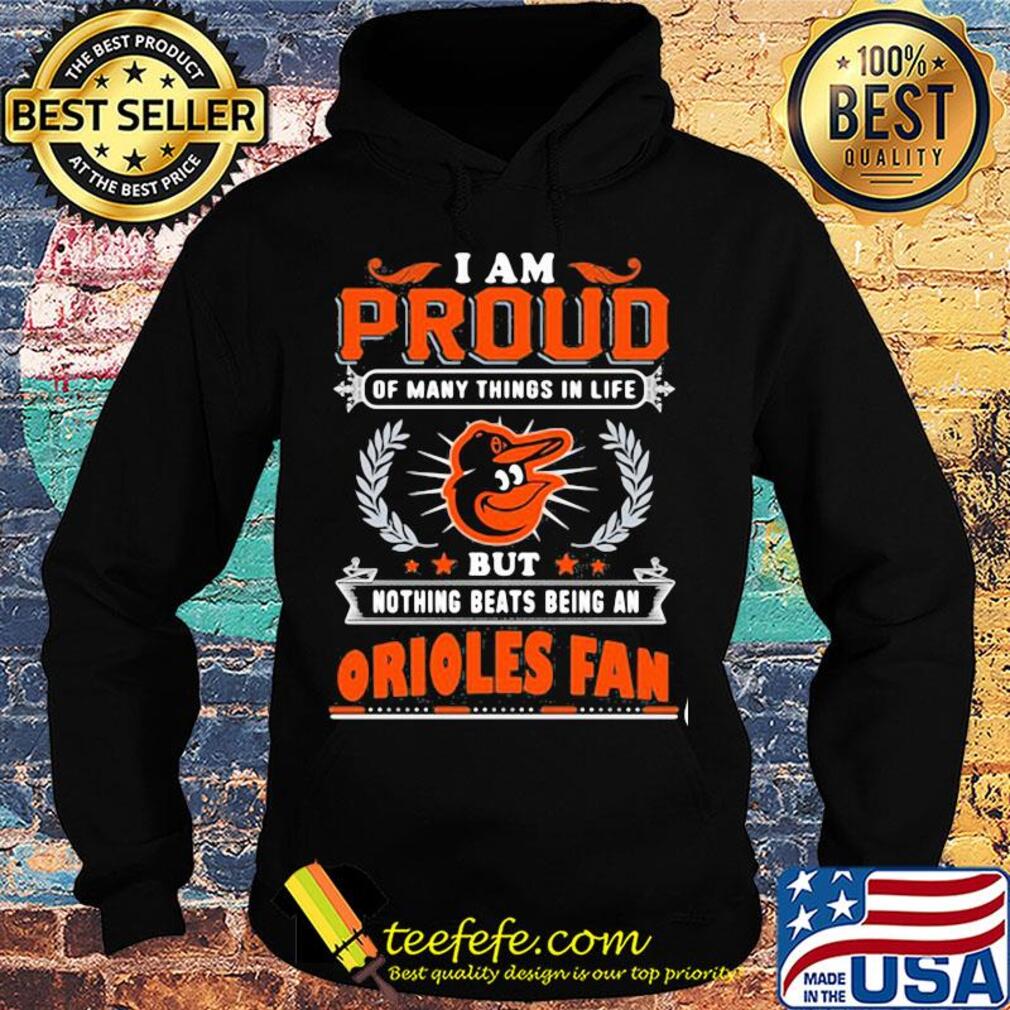 I am proud of many things in life but nothing beats being a baltimore orioles fan s Hoodie I am proud of many things in life but nothing beats being a baltimore orioles fan s Hoodie