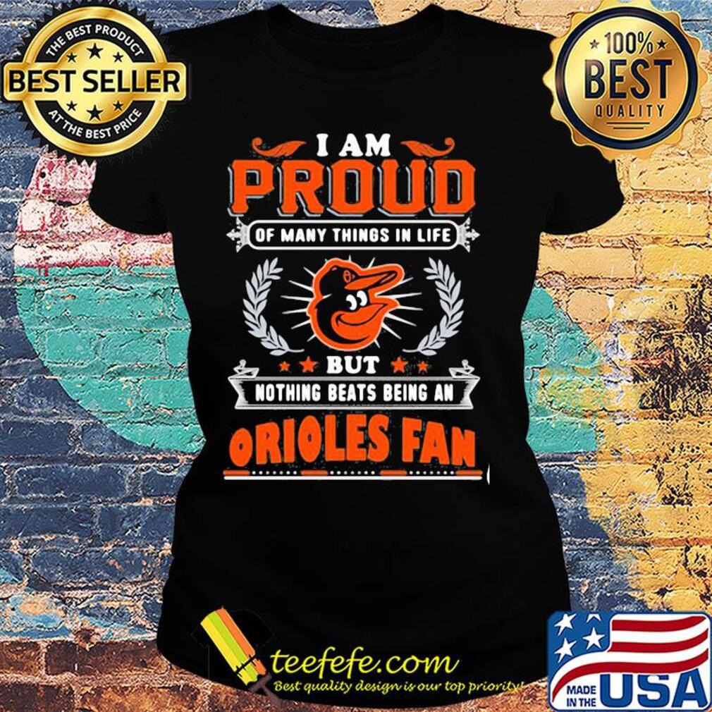 I am proud of many things in life but nothing beats being a baltimore orioles fan s Ladies tee I am proud of many things in life but nothing beats being a baltimore orioles fan s Ladies tee