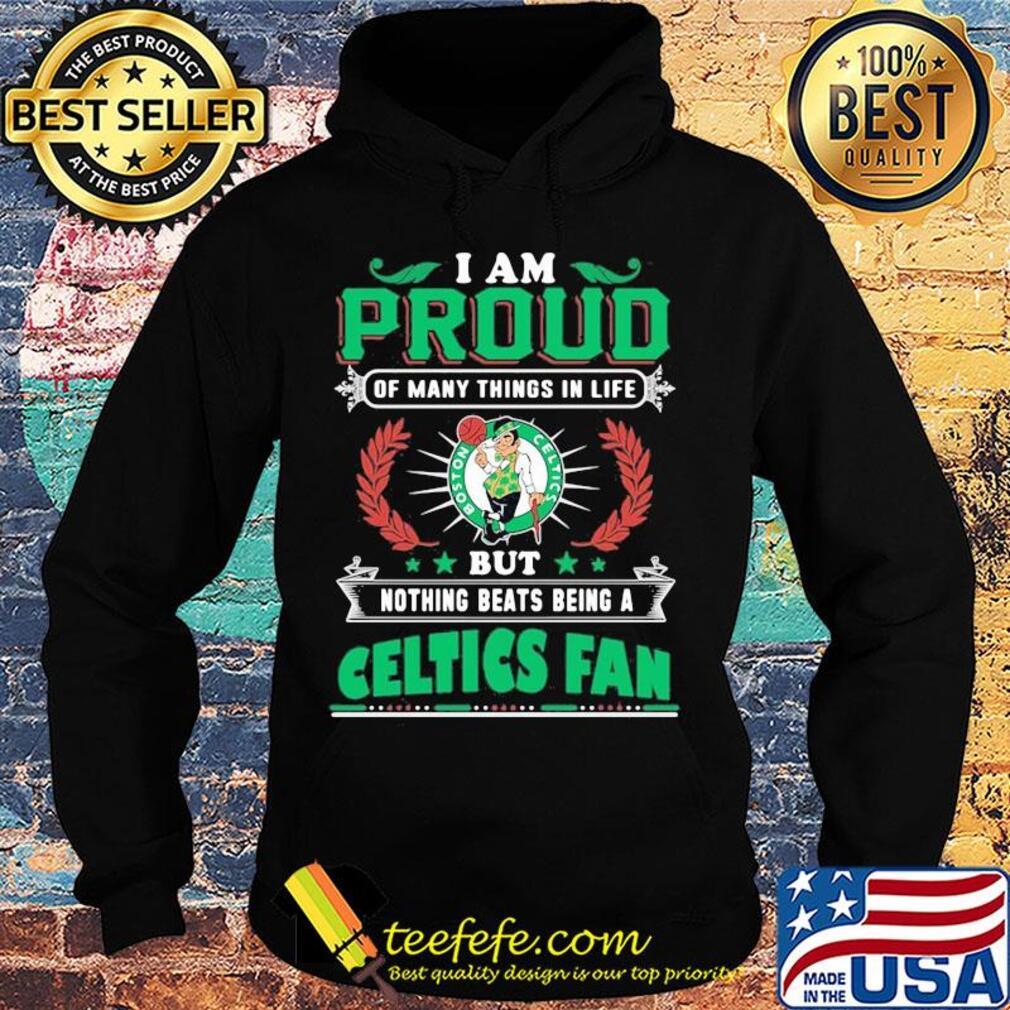 I am proud of many things in life but nothing beats being a boston celtics fan s Hoodie I am proud of many things in life but nothing beats being a boston celtics fan s Hoodie