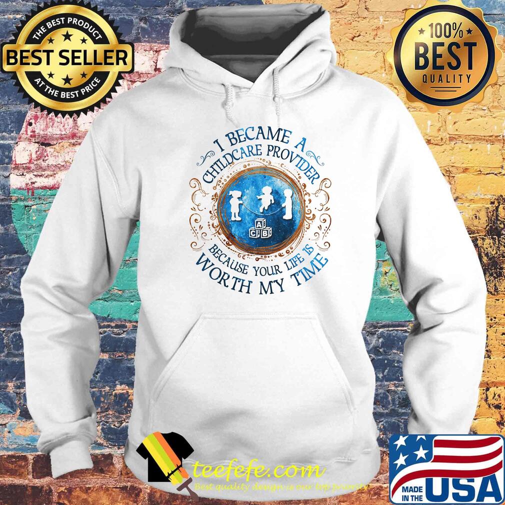 I Became A Childcare Provider Because Your Life Is Worth My Time s Hoodie I Became A Childcare Provider Because Your Life Is Worth My Time s Hoodie
