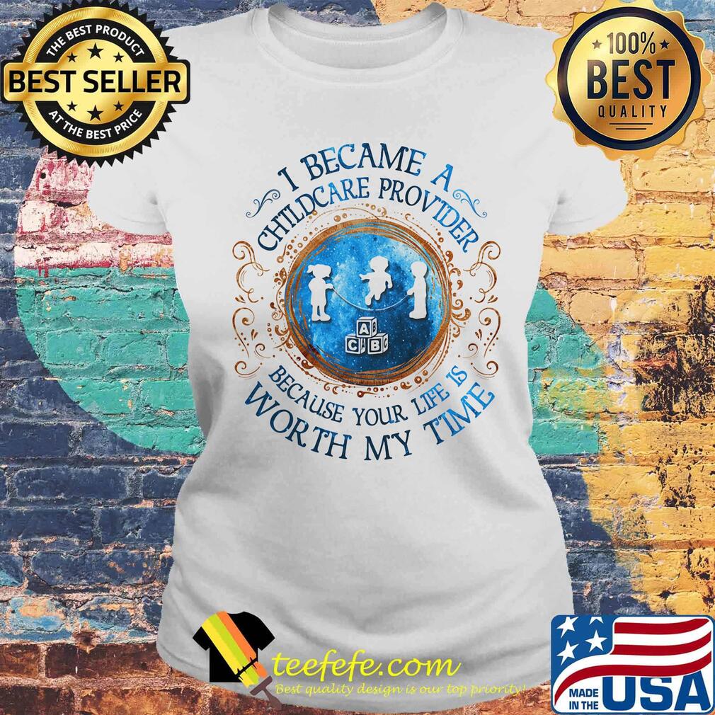 I Became A Childcare Provider Because Your Life Is Worth My Time s Laides tee I Became A Childcare Provider Because Your Life Is Worth My Time s Laides tee