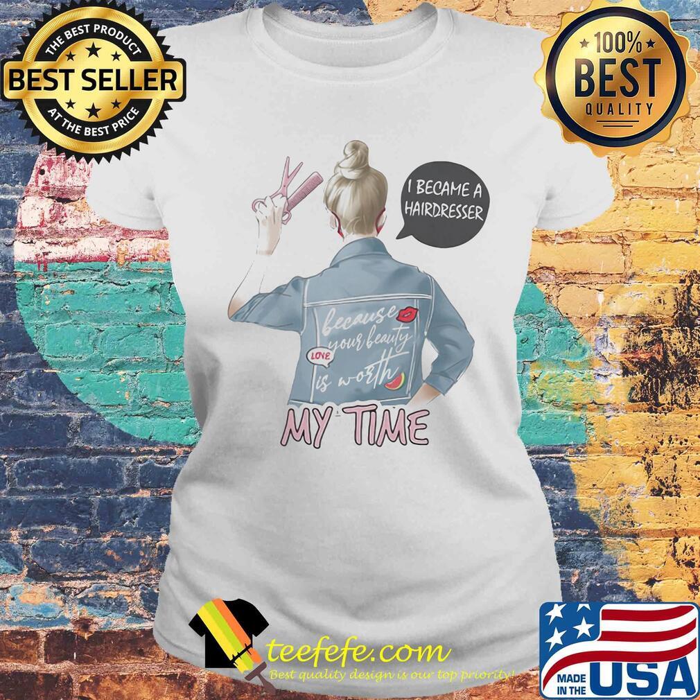 I became a hairdresser because your beauty is worth my time s Laides tee I became a hairdresser because your beauty is worth my time s Laides tee