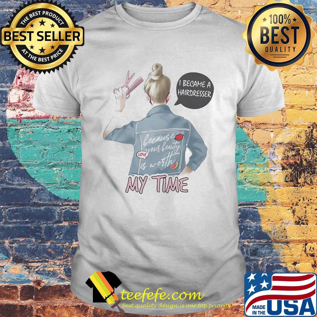 I became a hairdresser because your beauty is worth my time shirt I became a hairdresser because your beauty is worth my time shirt
