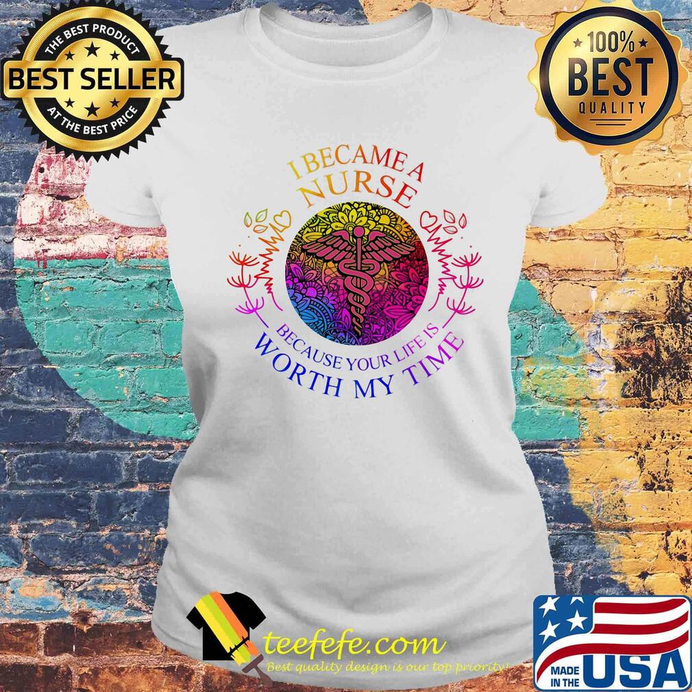 I became nurse because your life is worth my time s Laides tee I became nurse because your life is worth my time s Laides tee