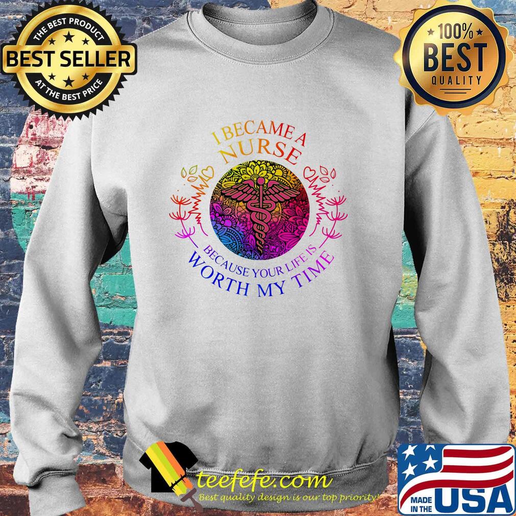 I became nurse because your life is worth my time s Sweater I became nurse because your life is worth my time s Sweater