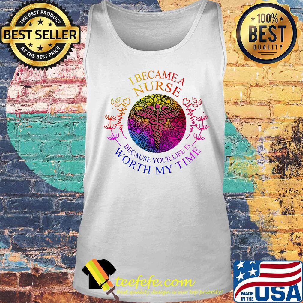 I became nurse because your life is worth my time s Tank top I became nurse because your life is worth my time s Tank top