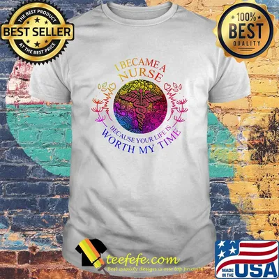 I became nurse because your life is worth my time shirt