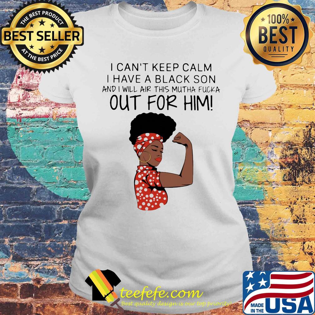 I can't keep calm I have a black son and I will air this mutha fucka out for him s Laides tee I can't keep calm I have a black son and I will air this mutha fucka out for him s Laides tee
