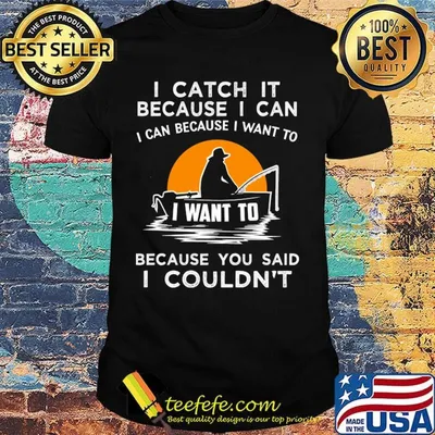 I Catch It Because I Can I Can Because I Want To Because You Said I Couldn't Fishing Shirt