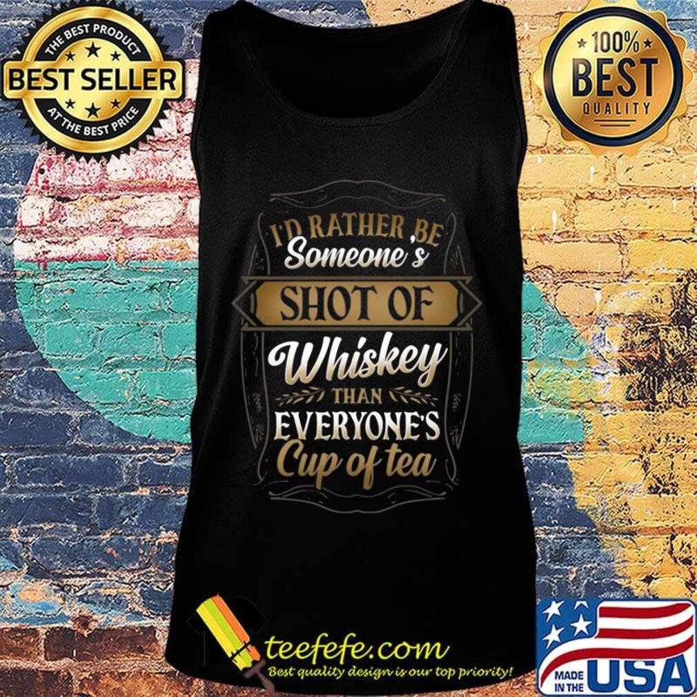 I'd Rather Be Someone's Shot Of Whiskey Than Everyone's Cup Of Tea Shirt Tank top I'd Rather Be Someone's Shot Of Whiskey Than Everyone's Cup Of Tea Shirt Tank top
