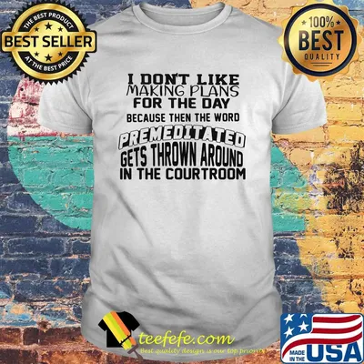 I Don't Like Making Plans For The Day Because Then The Word Premeditated Gets Thrown Around In The Courtroom Shirt