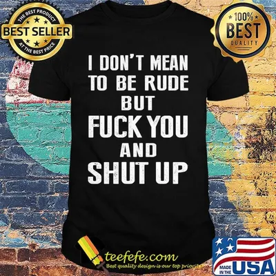 I don't mean to be rude but fuck you and shut up shirt