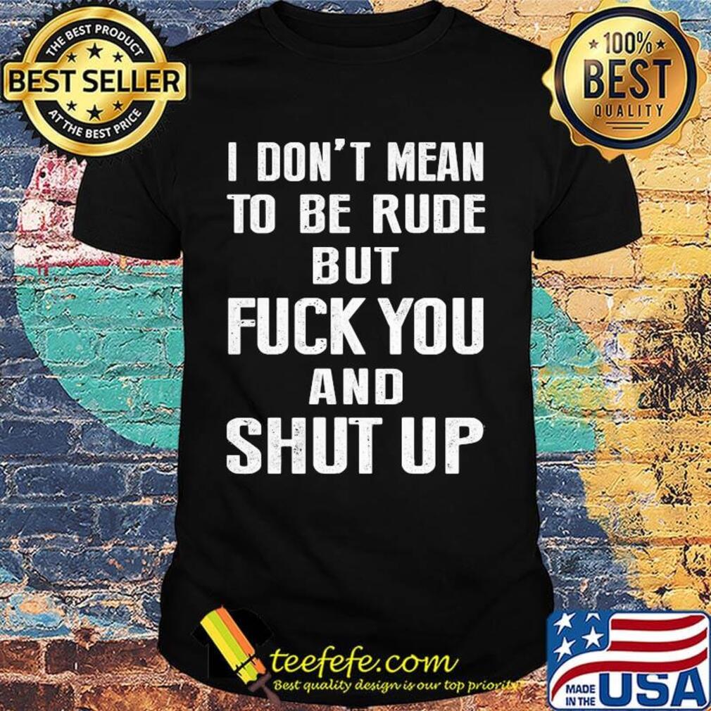 I don't mean to be rude but fuck you and shut up shirt