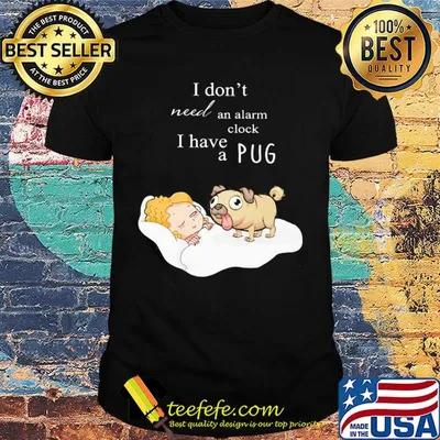 I don't need an alarm clock I have a  pug shirt