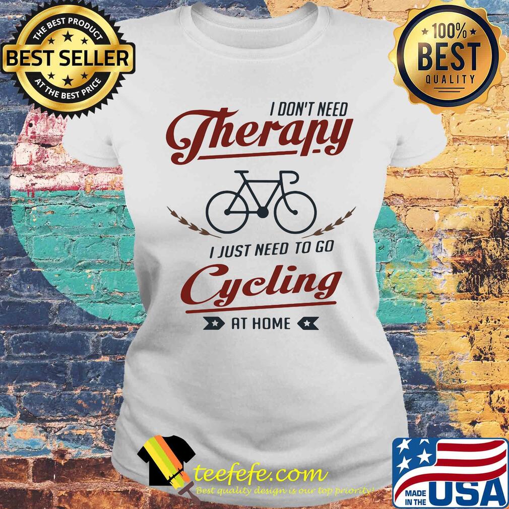 I don't need therapy i just need to go cycling at home s Laides tee I don't need therapy i just need to go cycling at home s Laides tee