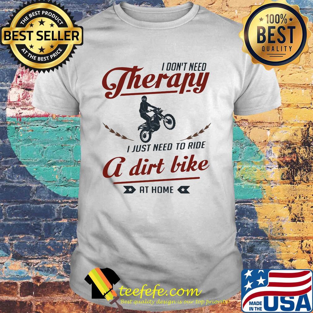 I don't need therapy I just need to ride a dirt bike at home shirt