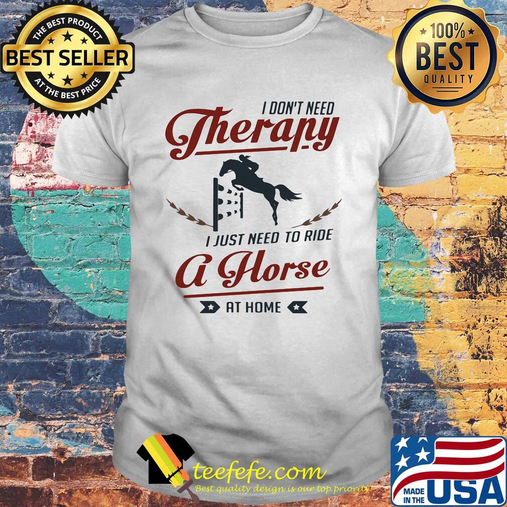 I don't need therapy I just need to ride a horse at home shirt I don't need therapy I just need to ride a horse at home shirt