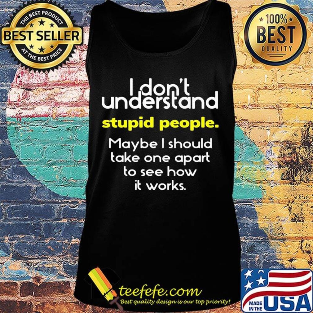 I Don't Understand Stupid People Maybe I Shoud Take One Apart To See How It Works Shirt Tank top I Don't Understand Stupid People Maybe I Shoud Take One Apart To See How It Works Shirt Tank top