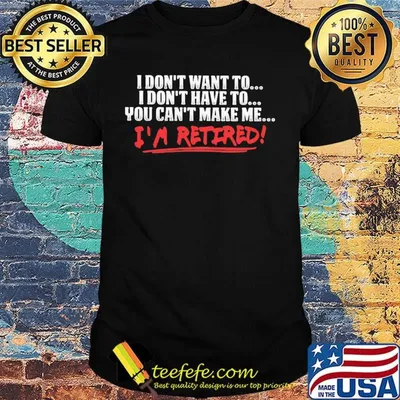 I don't want to I don't have to you can't make me I'm retired shirt