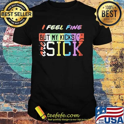 I feel fine but my kicks are sick funny lgbt shirt