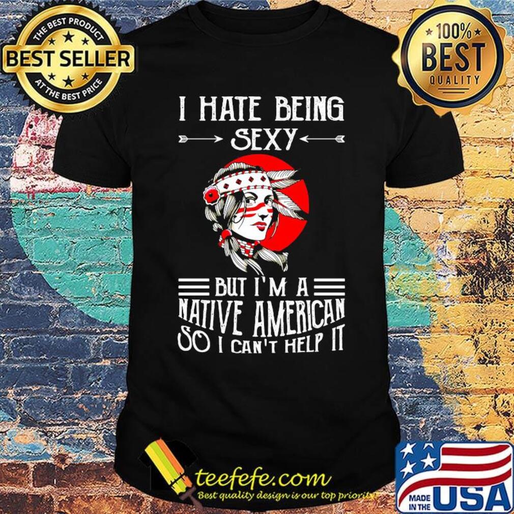 I Hate Being Sexy But I'm A Native American So I Can't Help It Girt Sunset Shirt