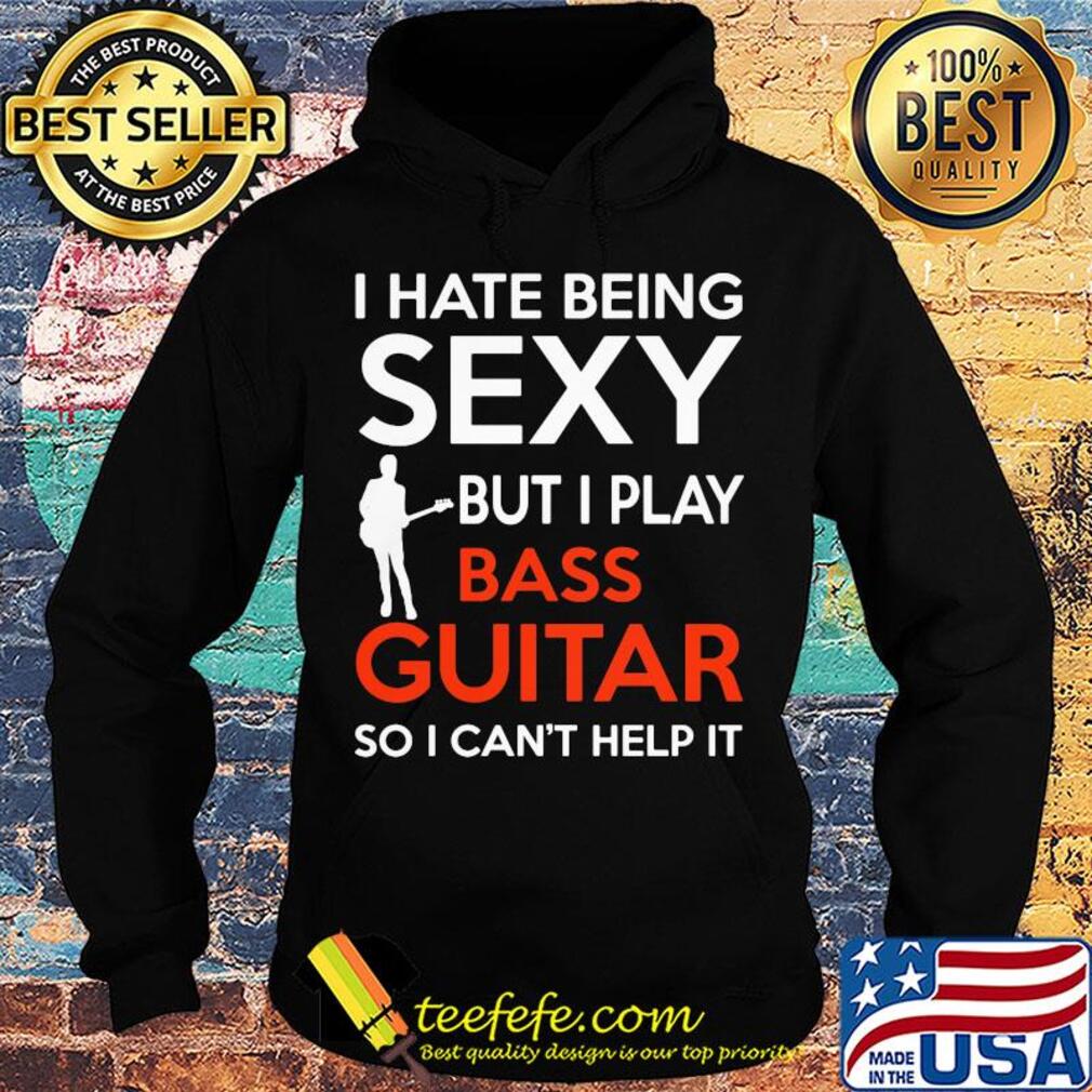 I hate being sexy but I play bass guitar so I can't help it s Hoodie I hate being sexy but I play bass guitar so I can't help it s Hoodie