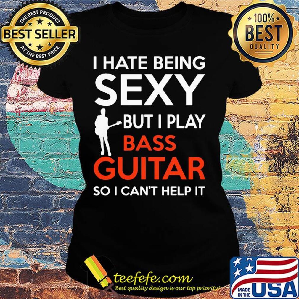 I hate being sexy but I play bass guitar so I can't help it s Ladies tee I hate being sexy but I play bass guitar so I can't help it s Ladies tee