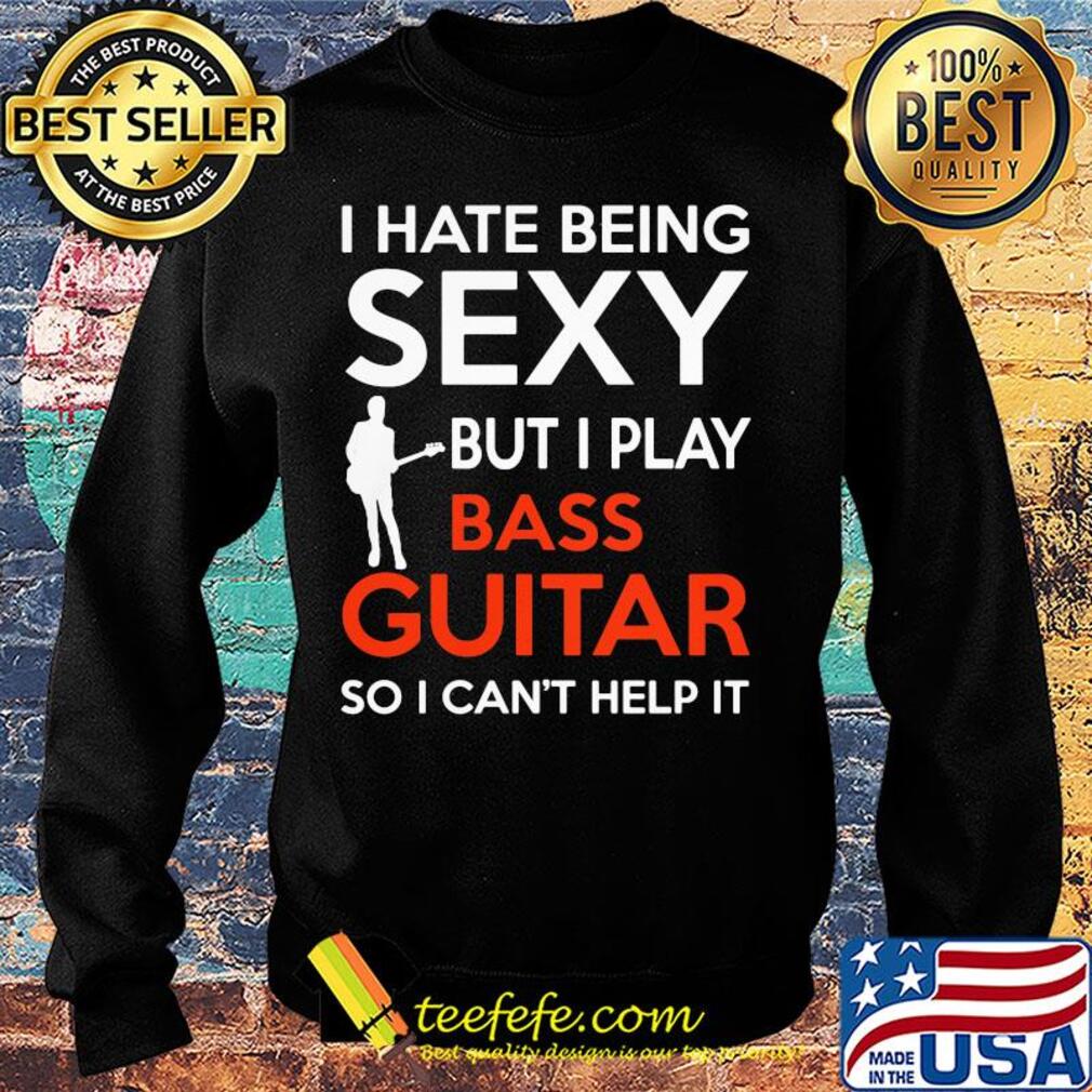 I hate being sexy but I play bass guitar so I can't help it s Sweater I hate being sexy but I play bass guitar so I can't help it s Sweater