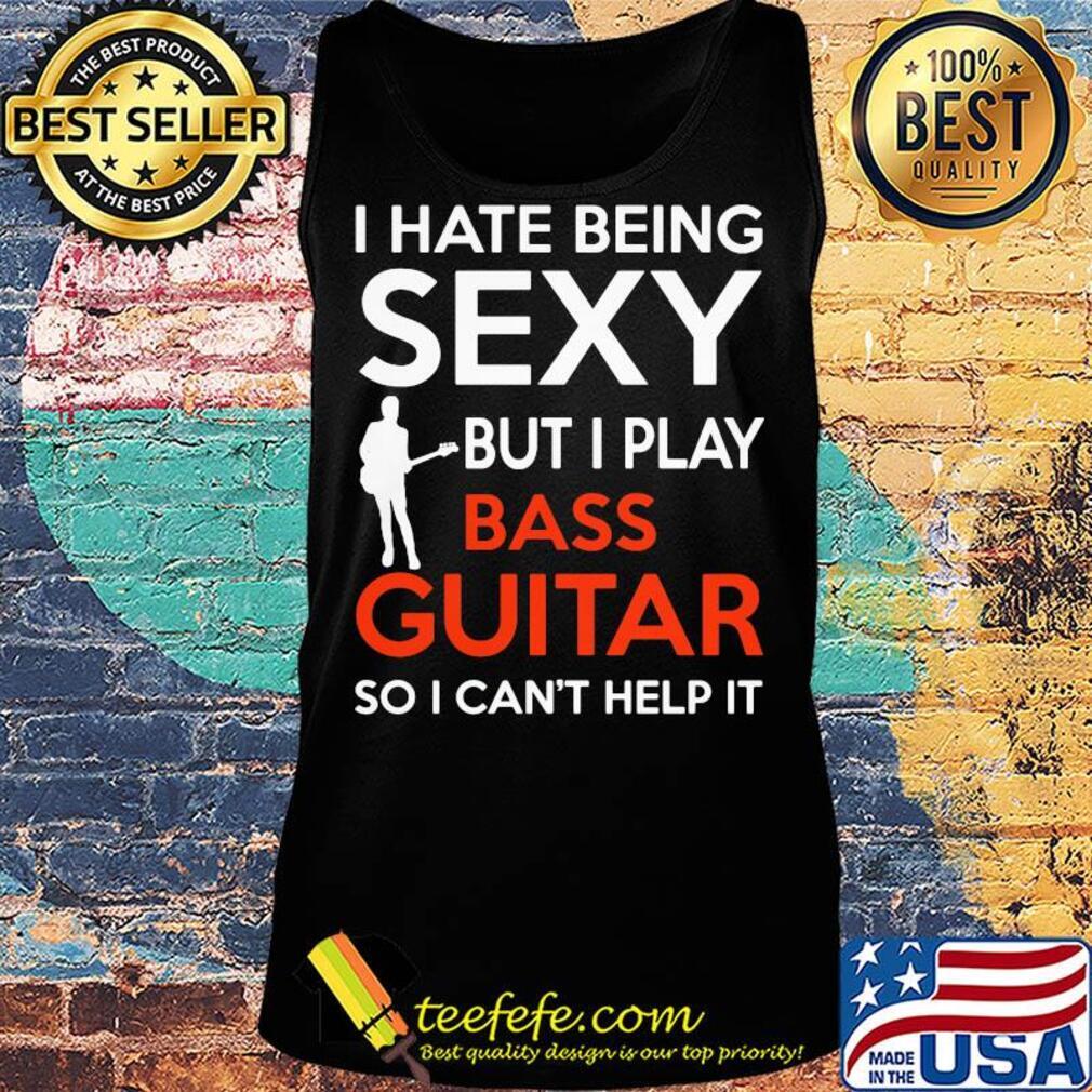I hate being sexy but I play bass guitar so I can't help it s Tank top I hate being sexy but I play bass guitar so I can't help it s Tank top