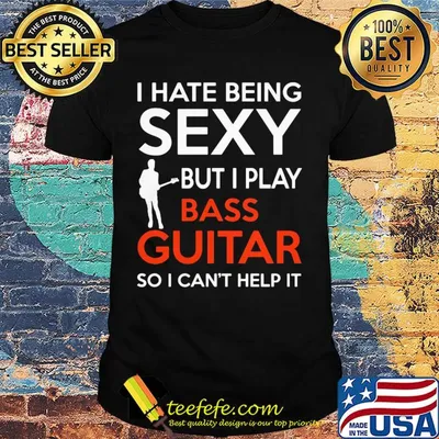 I hate being sexy but I play bass guitar so I can't help it shirt