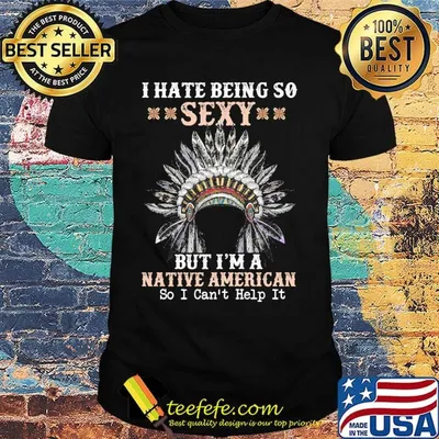I Hate Being So Sexy But I'm A Native American So I Can't Help It Shirt