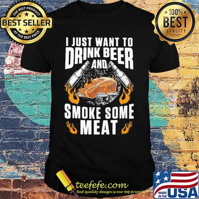 I just want to drink beer and smoke some meat shirt