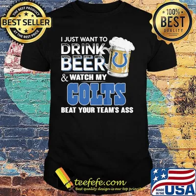 I just want to drink beer and watch my colts beat your team's ass shirt